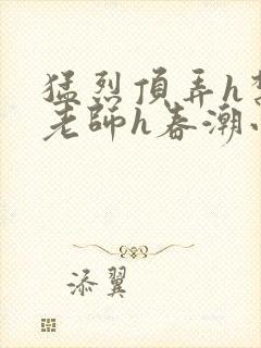 猛烈顶弄h禁欲老师h春潮小说