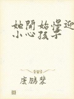 她开始慢迎迎合小心孩子