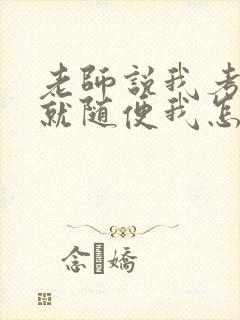 老师说我考好了就随便我怎样