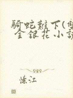 骑蛇难下(双) 金银花小说免费阅读