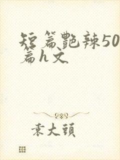 短篇艳辣500篇h文