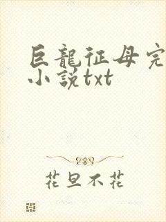 巨龙征母完结版小说txt