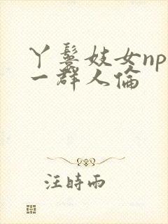 丫鬟妓女np被一群人伦