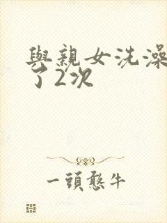 与亲女洗澡时伦了2次
