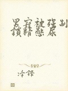 男宠被强制灌水锁精憋尿