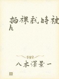 拍裸戏时被c了h