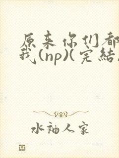 原来你们都想上我(np)(完结)