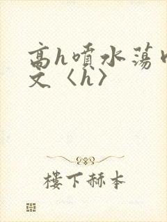高h喷水荡肉欲文〈h〉