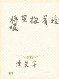 将军抱着边走边吸