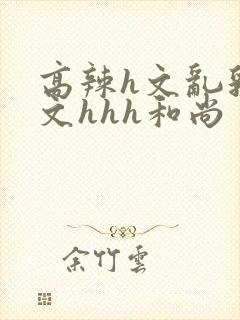 高辣h文乱乳h文hhh和尚