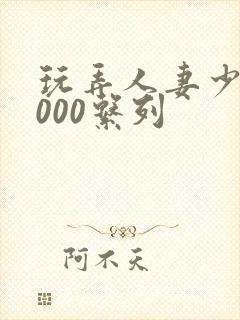 玩弄人妻少妇1000系列