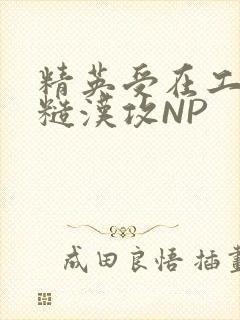 精英受在工地被糙汉攻NP