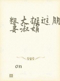 粗大挺进朋友人妻淑娟