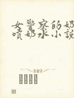 女警察的奶头又喷奶水小说