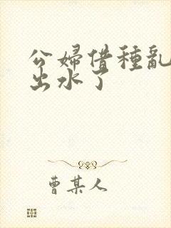 公妇借种乱h日出水了