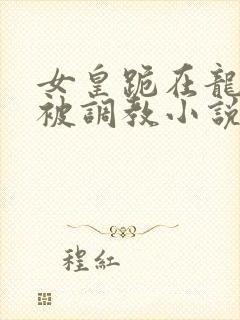 女皇跪在龙椅前被调教小说