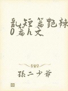 乱短篇艳辣500篇h文