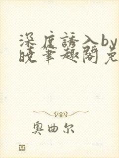 深度诱入by欲晓笔趣阁免费阅读小说