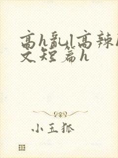 高h乱l高辣h文短篇h