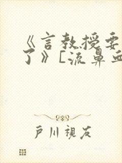 《言教授要撞坏了》[流鼻血]