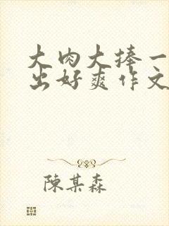 大肉大捧一进一出好爽作文