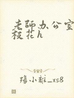 老师办公室狂肉校花h