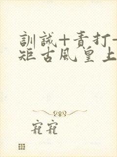 训诫+责打+规矩古风皇上皇后