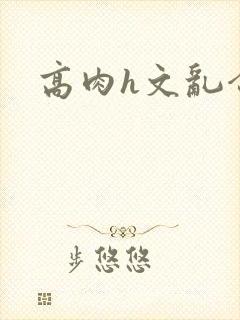 高肉h文乱合集
