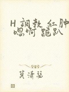 H 调教 红肿 嗯啊 跪趴