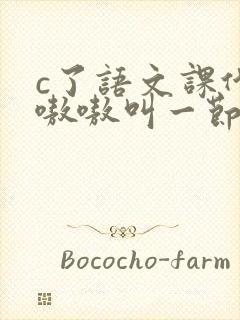 c了语文课代表嗷嗷叫一节课文