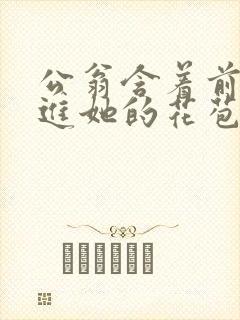 公翁含着前面挺进她的花苞