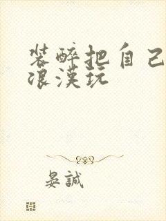 装醉把自己给流浪汉玩