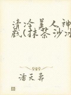 清冷美人神奇游戏(抹茶沙冰)