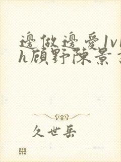 边做边爱1v1h顾野陈景书