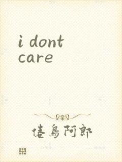 i dont care
