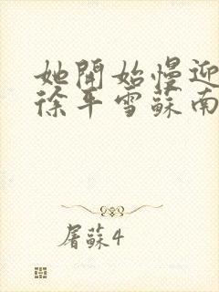 她开始慢迎迎合徐平雪苏南风