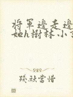 将军边走边挺进她h树林小说