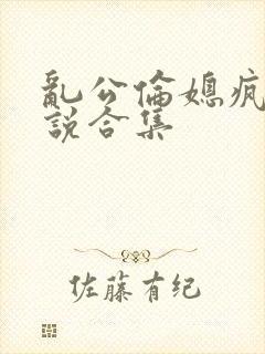 乱公伦媳疯狂小说合集