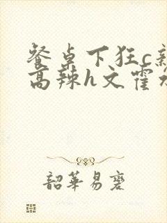 餐桌下狂c亲女高辣h文霍水