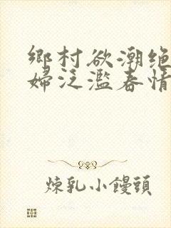 乡村欲潮绝色村妇泛滥春情