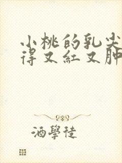 小桃的乳尖被吸得又红又肿