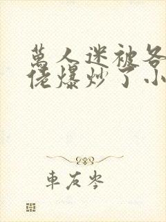 万人迷被各路大佬爆炒了小说