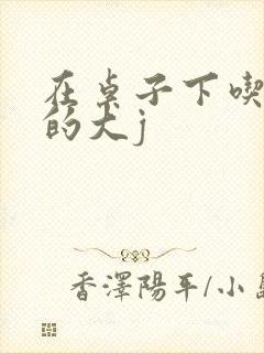 在桌子下吃总裁的大j