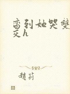 脔到她哭双根宫交h