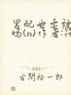 男配也要被爆炒吗(n)作者:筏喻