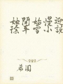 她开始慢迎迎合徐平雪小说