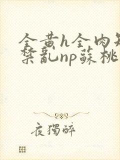 全黄h全肉短篇禁乱np苏桃