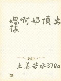 嗯啊奶顶出来了揉