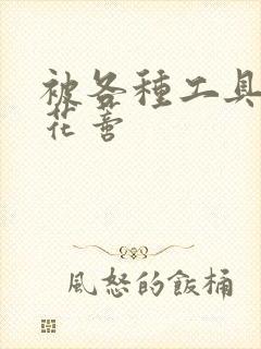 被各种工具调教花蒂