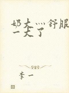 奶大灬舒服灬太一大了